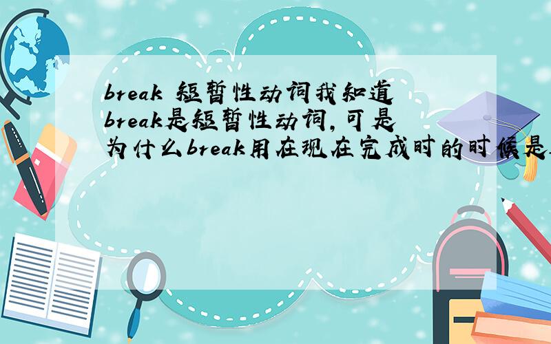 break 短暂性动词我知道break是短暂性动词,可是为什么break用在现在完成时的时候是这个形式:has/have broken?而不是像die---has/have been dead?究竟为什么会这样呢?那么,究竟has/have been broken 什么时候才