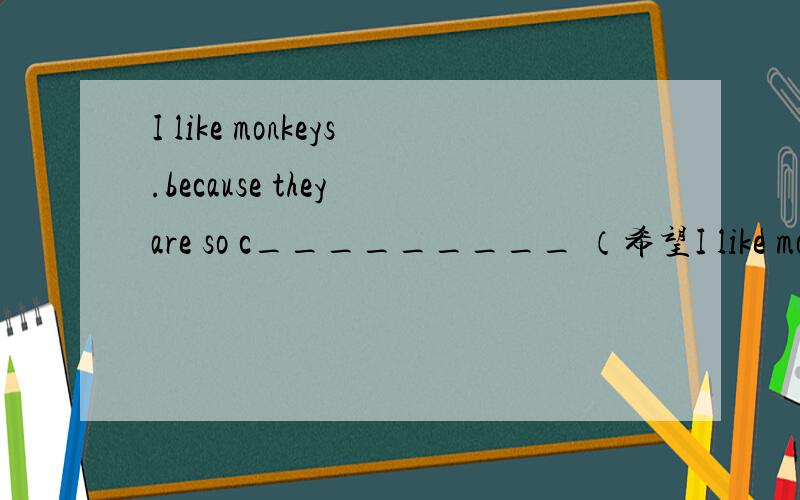I like monkeys.because they are so c_________ （希望I like monkeys.because they are so c_________（希望哪位老师或学霸帮帮我(#ﾟДﾟ)）