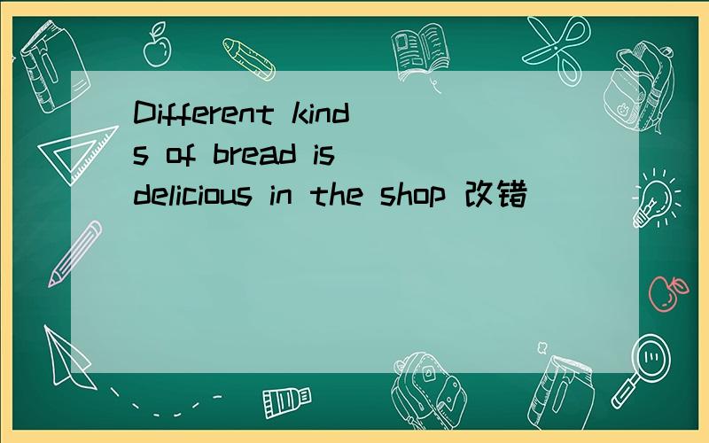 Different kinds of bread is delicious in the shop 改错