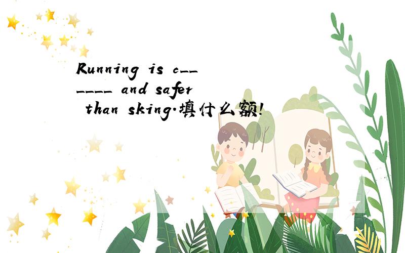 Running is c______ and safer than sking.填什么额!