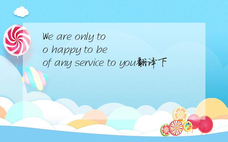 We are only too happy to be of any service to you翻译下
