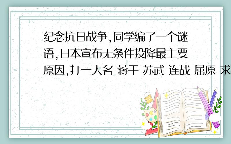 纪念抗日战争,同学编了一个谜语,日本宣布无条件投降最主要原因,打一人名 蒋干 苏武 连战 屈原 求解