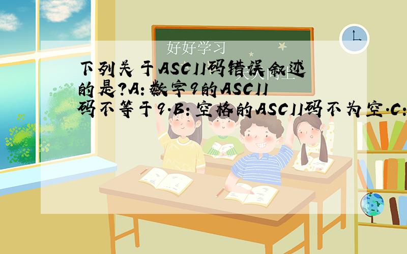 下列关于ASCII码错误叙述的是?A：数字9的ASCII码不等于9.B：空格的ASCII码不为空.C：小写字母的ASCII码＞大写字母的ASCII码.D：小写字母的ASCII码＜大写字母的ASCII码