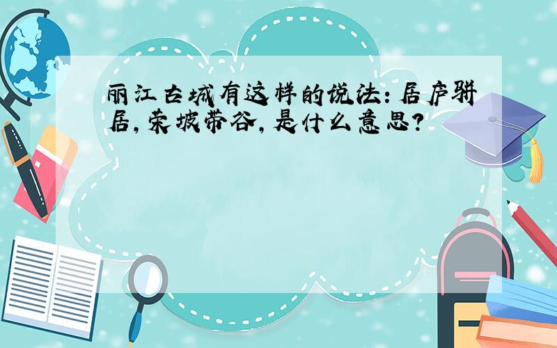 丽江古城有这样的说法：居庐骈居,荣坡带谷,是什么意思?