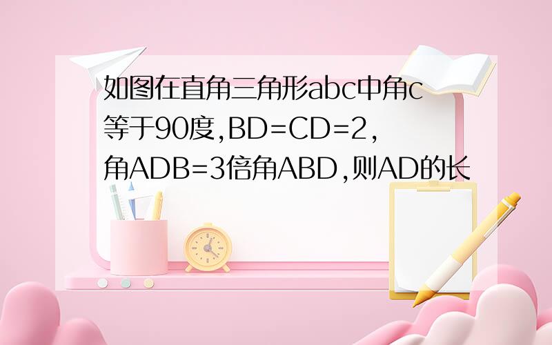 如图在直角三角形abc中角c等于90度,BD=CD=2,角ADB=3倍角ABD,则AD的长