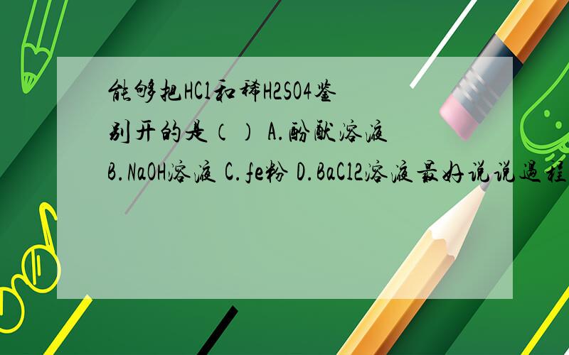 能够把HCl和稀H2SO4鉴别开的是（） A.酚酞溶液 B.NaOH溶液 C.fe粉 D.BaCl2溶液最好说说过程