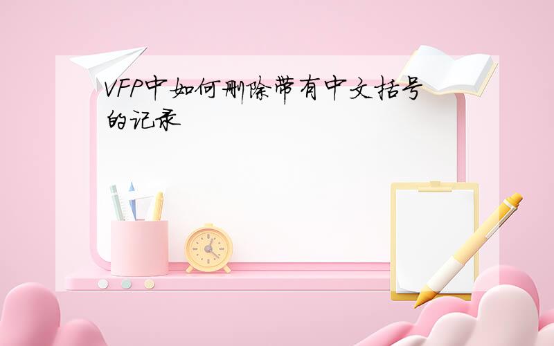 VFP中如何删除带有中文括号的记录