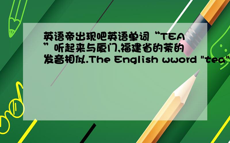 英语帝出现吧英语单词“TEA”听起来与厦门,福建省的茶的发音相似.The English wword 