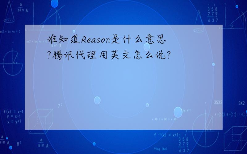 谁知道Reason是什么意思?腾讯代理用英文怎么说?