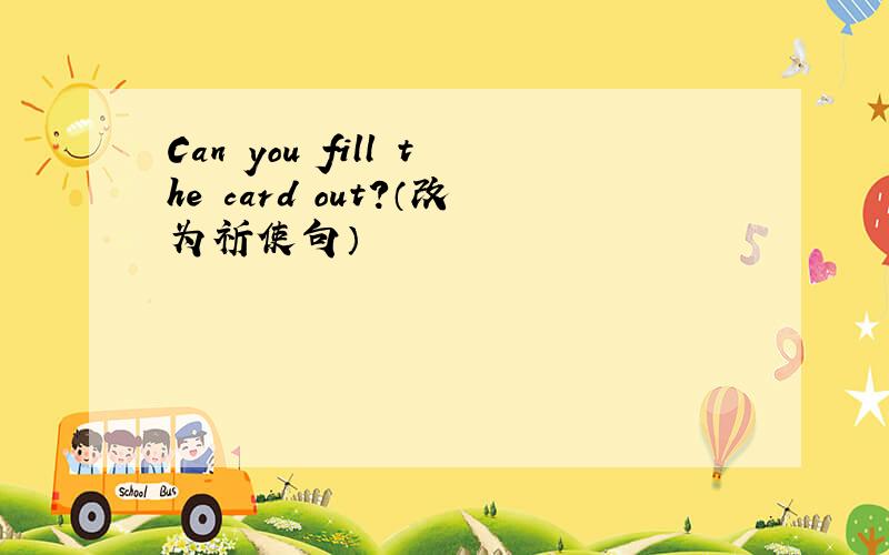 Can you fill the card out?（改为祈使句）