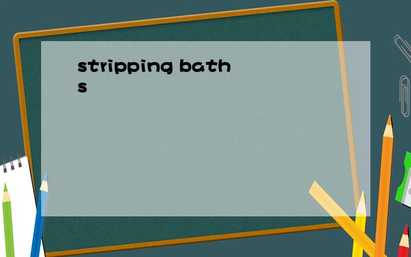 stripping baths