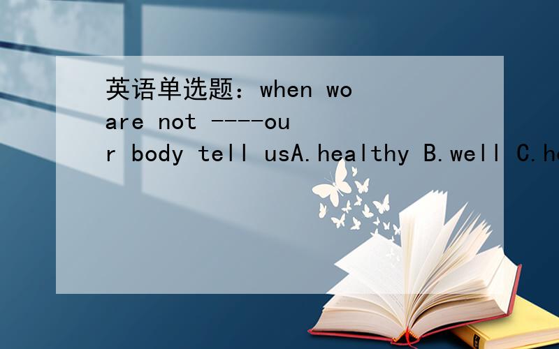 英语单选题：when wo are not ----our body tell usA.healthy B.well C.health D.fat不能选 c吗be动词后面加名词