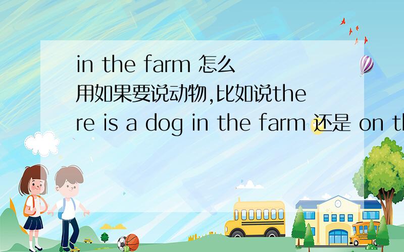 in the farm 怎么用如果要说动物,比如说there is a dog in the farm 还是 on the farm?如果是说树呢?用in 还是用on?