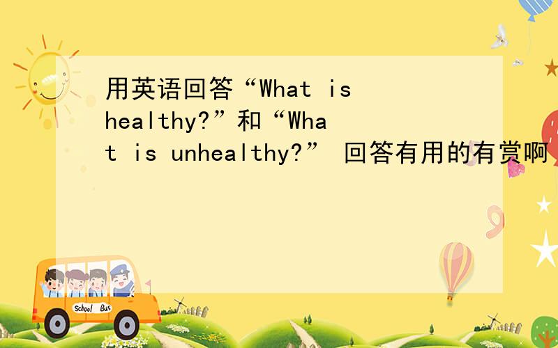用英语回答“What is healthy?”和“What is unhealthy?” 回答有用的有赏啊 越快越好