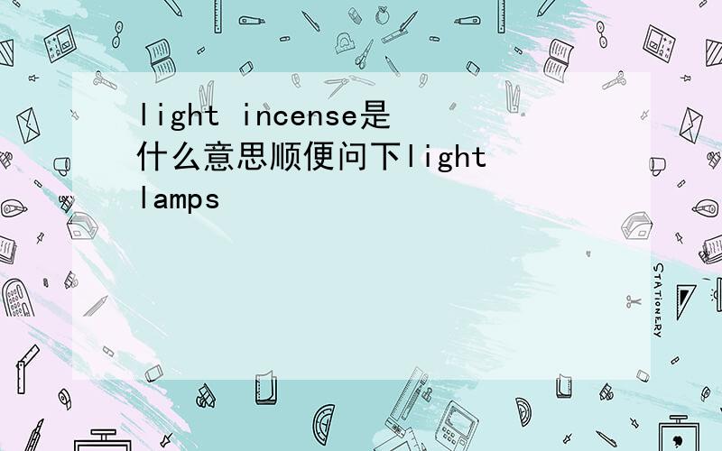 light incense是什么意思顺便问下light lamps