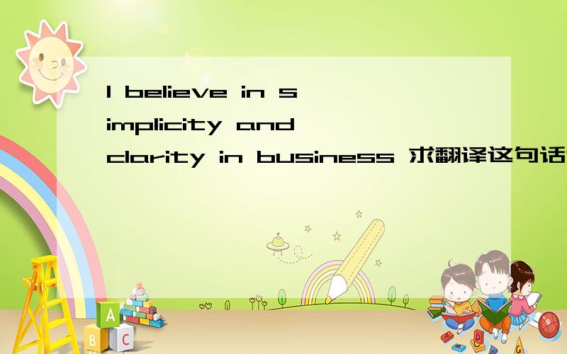 I believe in simplicity and clarity in business 求翻译这句话谢谢!
