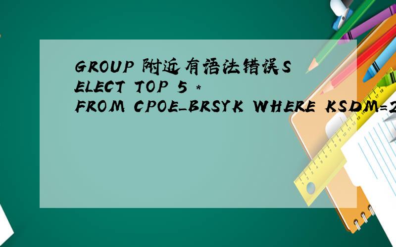 GROUP 附近有语法错误SELECT TOP 5 * FROM CPOE_BRSYK WHERE KSDM=201 AND BRZT=0ORDER BY RYRQ GROUP BY BQDM