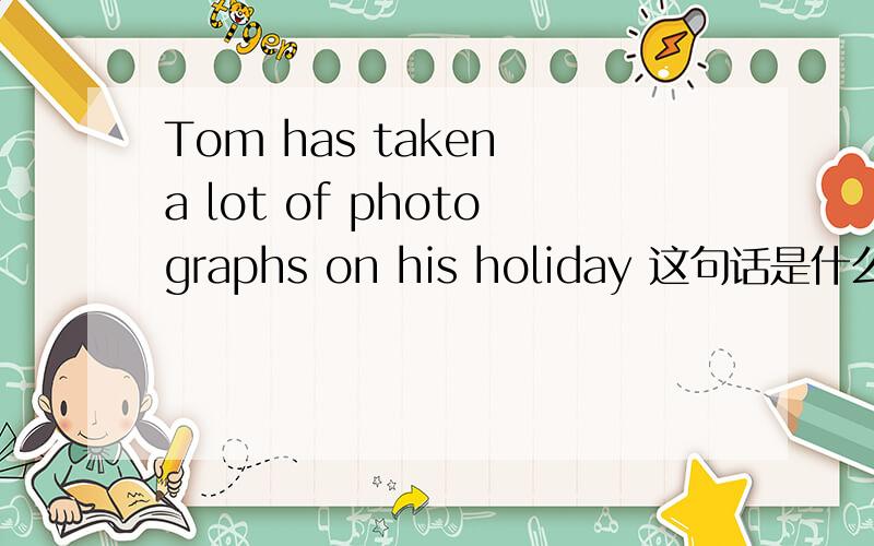 Tom has taken a lot of photographs on his holiday 这句话是什么时态和这句话Tom took a lot of photographs on his holiday.在时态上面有什么不同，句意怎么理解，