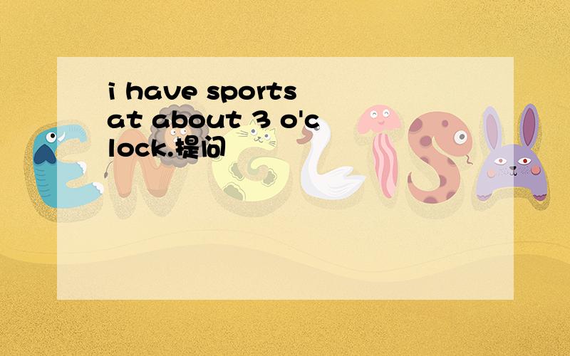 i have sports at about 3 o'clock.提问