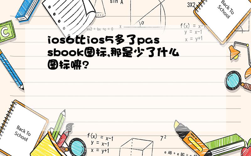 ios6比ios5多了passbook图标,那是少了什么图标嘛?