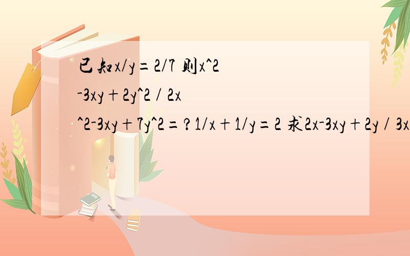 已知x/y=2/7 则x^2-3xy+2y^2 / 2x^2-3xy+7y^2=?1/x+1/y=2 求2x-3xy+2y / 3x+3y+2xy=?已知x/y=2/7 则x^2-3xy+2y^2 / 2x^2-3xy+7y^2=?1/x+1/y=2 求2x-3xy+2y / 3x+3y+2xy=?