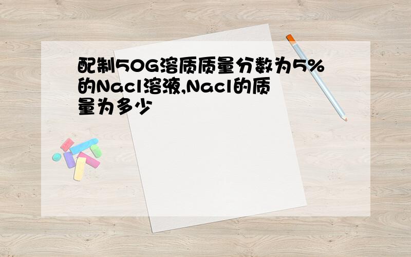 配制50G溶质质量分数为5%的Nacl溶液,Nacl的质量为多少
