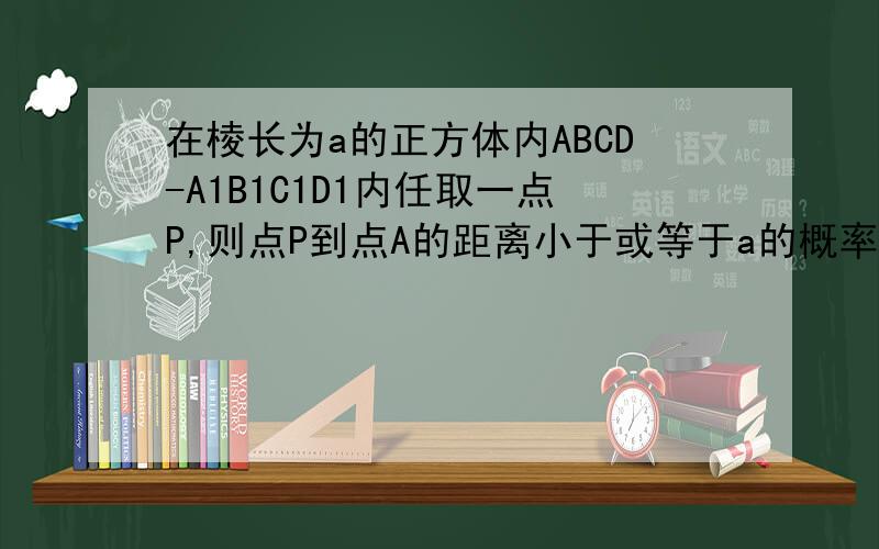 在棱长为a的正方体内ABCD-A1B1C1D1内任取一点P,则点P到点A的距离小于或等于a的概率为?……为什么球在正方体中的体积为1/8