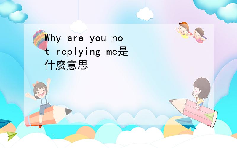 Why are you not replying me是什麼意思