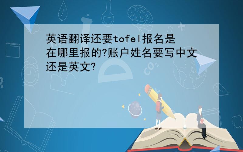 英语翻译还要tofel报名是在哪里报的?账户姓名要写中文还是英文?