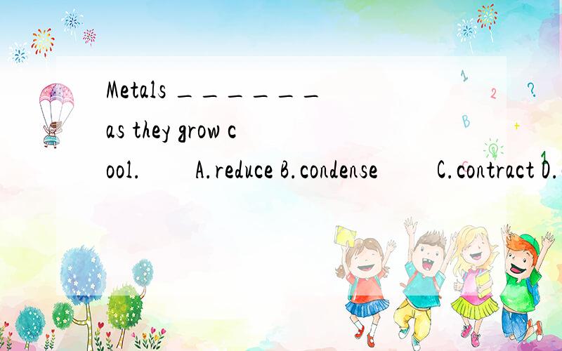Metals ______ as they grow cool.　　A.reduce B.condense 　　C.contract D.compress 为什么