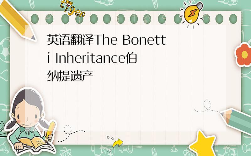 英语翻译The Bonetti Inheritance伯纳提遗产