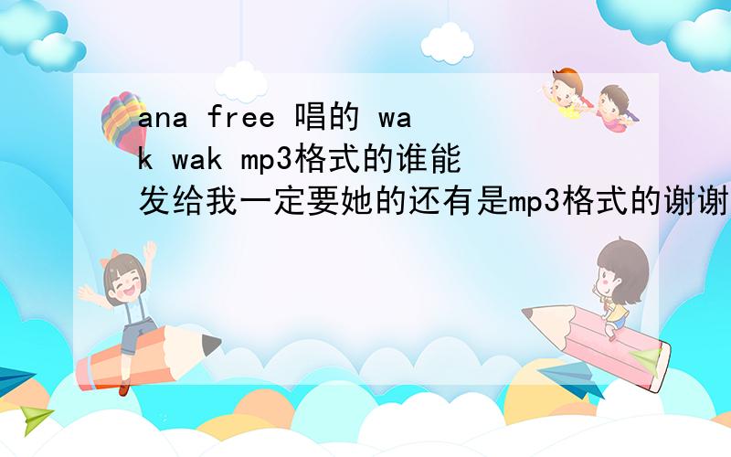 ana free 唱的 wak wak mp3格式的谁能发给我一定要她的还有是mp3格式的谢谢啦