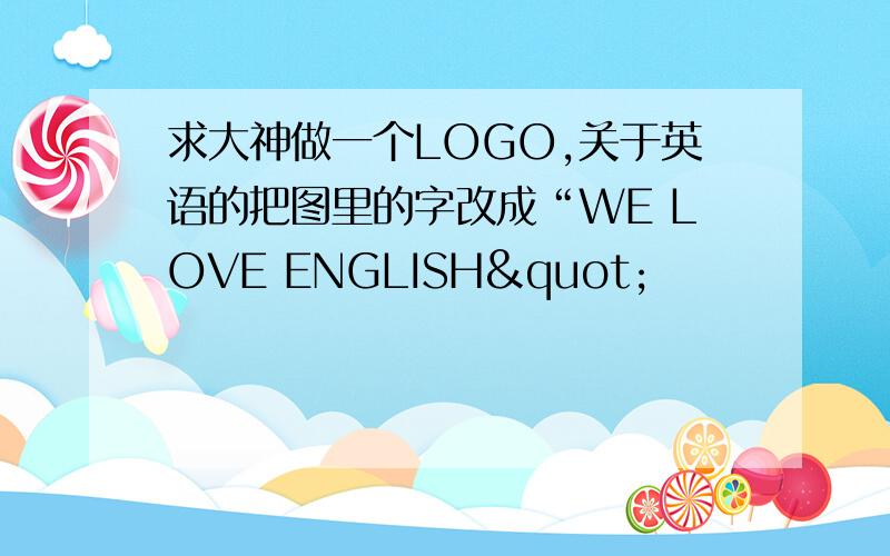 求大神做一个LOGO,关于英语的把图里的字改成“WE LOVE ENGLISH"