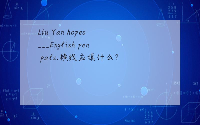 Liu Yan hopes ___English pen pals.横线应填什么?