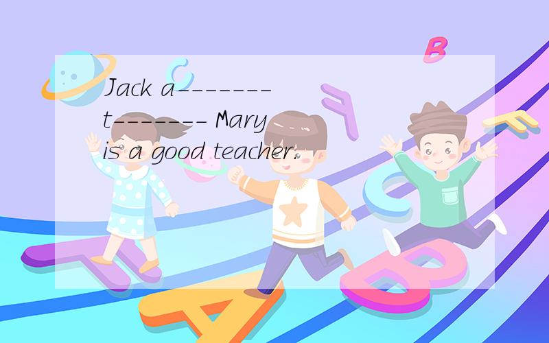 Jack a------- t------- Mary is a good teacher.