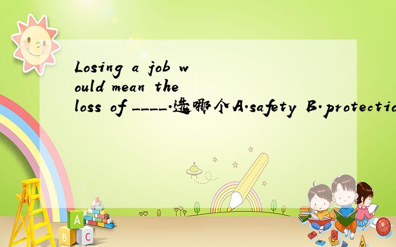 Losing a job would mean the loss of ____.选哪个A.safety B.protection C.security D.defense例句 用法 以及差别告诉我.