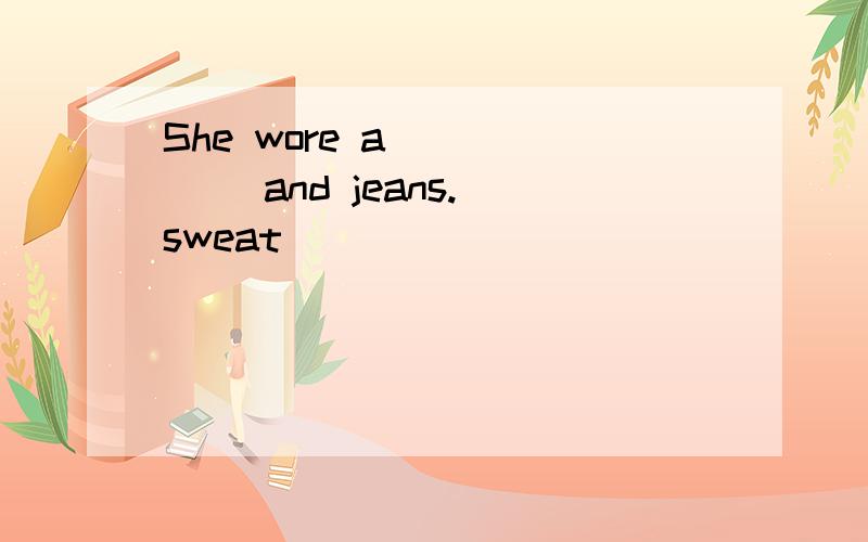 She wore a _____ and jeans.(sweat)