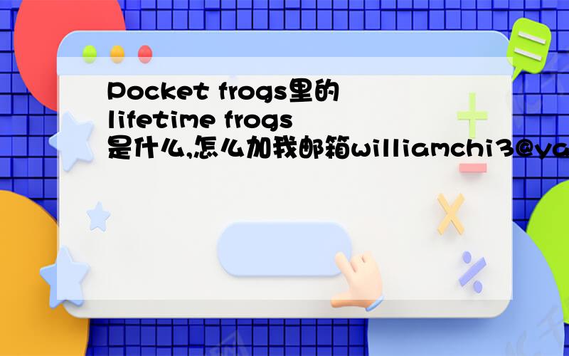 Pocket frogs里的lifetime frogs是什么,怎么加我邮箱williamchi3@yahoo.com或william_chi3yahoo.com.cn有问题找我,cindy9827你重启机器等一等看看,有没有重新出现,没有,我再发给你.