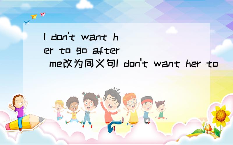 I don't want her to go after me改为同义句I don't want her to____ me