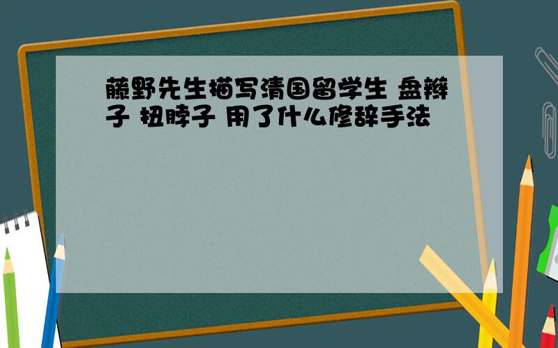 藤野先生描写清国留学生 盘辫子 扭脖子 用了什么修辞手法
