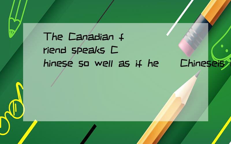 The Canadian friend speaks Chinese so well as if he()Chineseis be should be were选哪个啊 需要理由谢谢