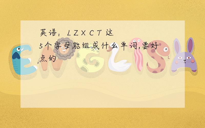 英语：L Z X C T 这5个字母能组成什么单词,要好点的