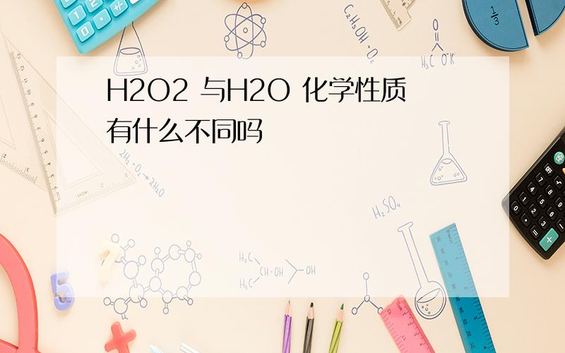 H2O2 与H2O 化学性质有什么不同吗