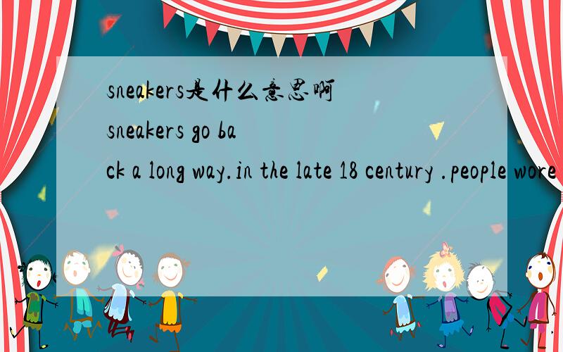 sneakers是什么意思啊sneakers go back a long way.in the late 18 century .people wore rubber soled shoes called plimsolls,but they were pretty crude there was no right foot or left foot.around 1892 the u ,s rubber company came up with more comfor