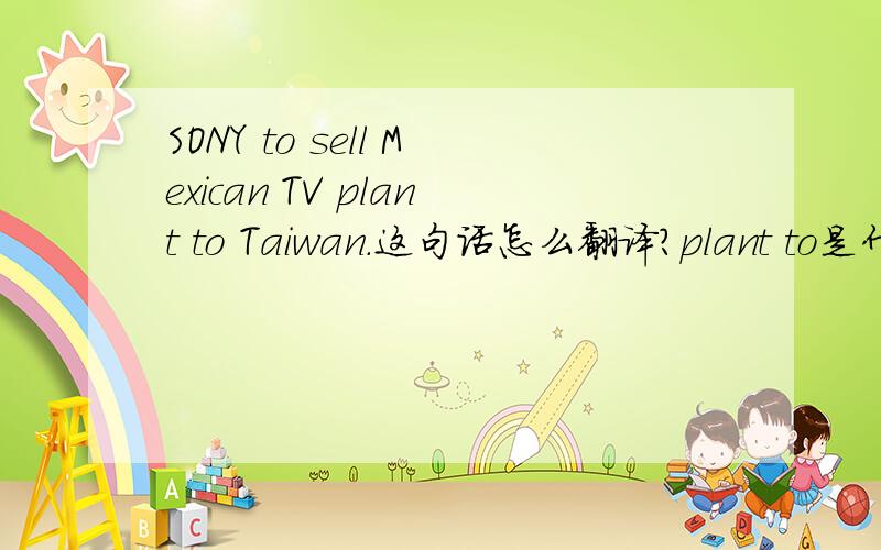 SONY to sell Mexican TV plant to Taiwan.这句话怎么翻译?plant to是什么意思?结尾是 to Taiwan firm.