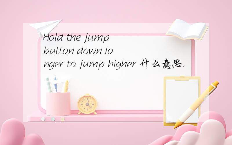 Hold the jump button down longer to jump higher 什么意思.