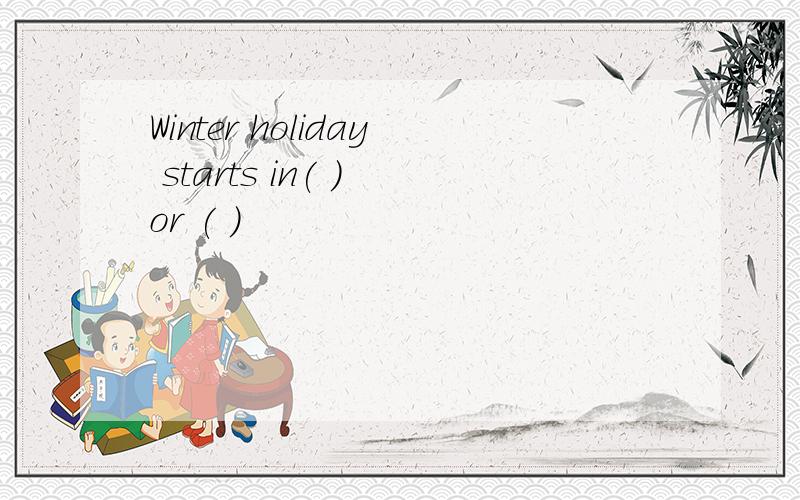 Winter holiday starts in( ) or ( )