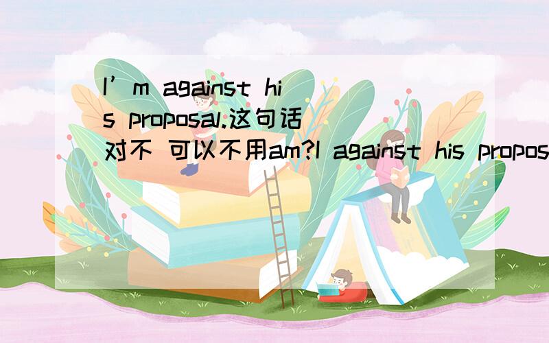 I’m against his proposal.这句话对不 可以不用am?I against his proposal.