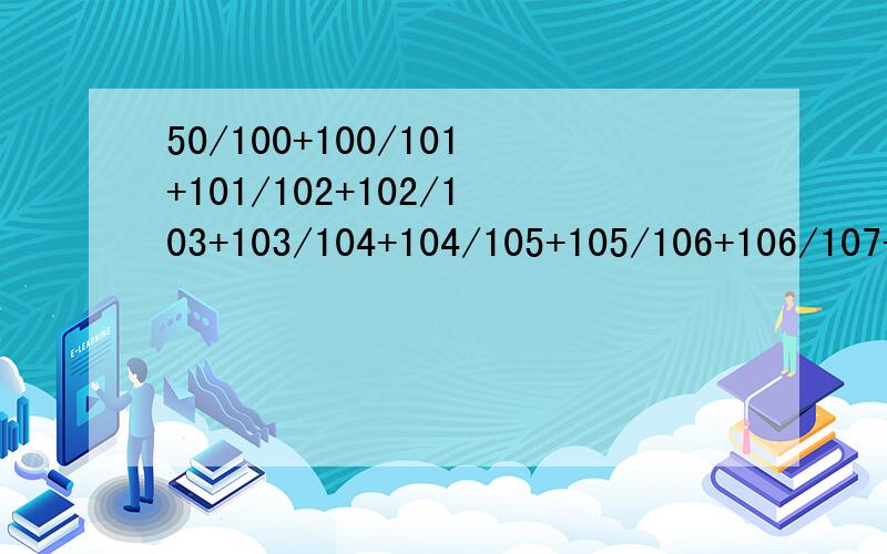 50/100+100/101+101/102+102/103+103/104+104/105+105/106+106/107+107/108+108/109=?用简便方法,并写出步骤