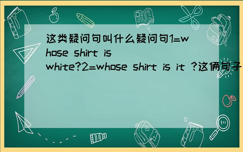 这类疑问句叫什么疑问句1=whose shirt is white?2=whose shirt is it ?这俩句子翻译时顺序好象不一样啊.为什么前面一个是从WHOSE开始翻译的第2个要从IT开始疑问句这种不同是怎么回事